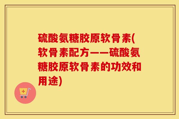 硫酸氨糖胶原软骨素(软骨素配方——硫酸氨糖胶原软骨素的功效和用途)