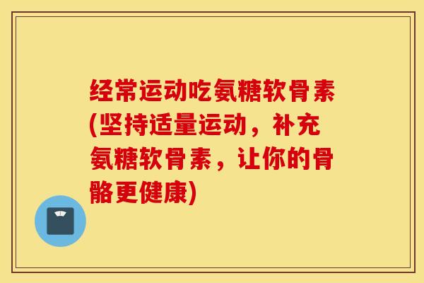 经常运动吃氨糖软骨素(坚持适量运动,补充氨糖软骨素,让你的骨骼更健康) 经常运动吃氨糖软骨素(坚持适量运动,补充氨糖软骨素,让你的骨骼更健康)