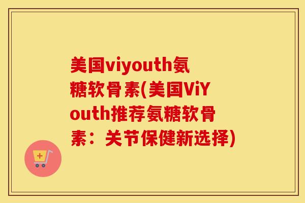 美国viyouth氨糖软骨素(美国ViYouth推荐氨糖软骨素:关节保健新选择) 美国viyouth氨糖软骨素(美国ViYouth推荐氨糖软骨素:关节保健新选择)