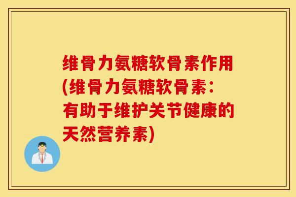 维骨力氨糖软骨素作用(维骨力氨糖软骨素：有助于维护关节健康的天然营养素)