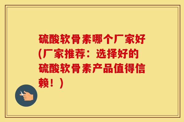 硫酸软骨素哪个厂家好(厂家推荐:选择好的硫酸软骨素产品值得信赖!) 硫酸软骨素哪个厂家好(厂家推荐:选择好的硫酸软骨素产品值得信赖!)