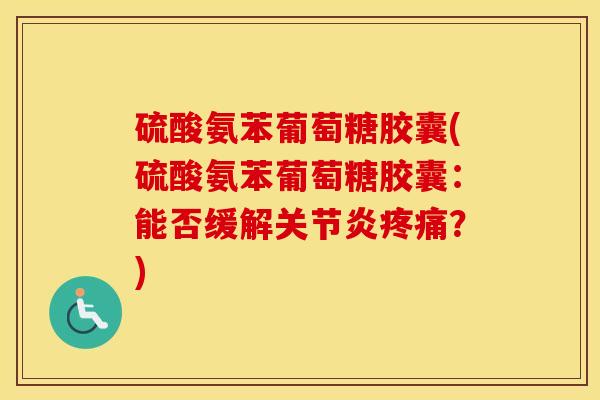 硫酸氨苯葡萄糖胶囊(硫酸氨苯葡萄糖胶囊:能否缓解?) 硫酸氨苯葡萄糖胶囊(硫酸氨苯葡萄糖胶囊:能否缓解?)