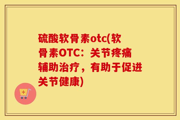 硫酸软骨素otc(软骨素OTC:关节辅助,有助于促进关节健康) 硫酸软骨素otc(软骨素OTC:关节辅助,有助于促进关节健康)
