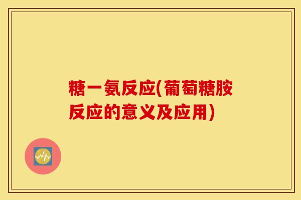 糖一氨反应(葡萄糖胺反应的意义及应用) 糖一氨反应(葡萄糖胺反应的意义及应用)
