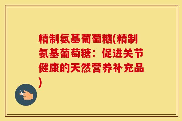 精制氨基葡萄糖(精制氨基葡萄糖:促进关节健康的天然营养补充品) 精制氨基葡萄糖(精制氨基葡萄糖:促进关节健康的天然营养补充品)