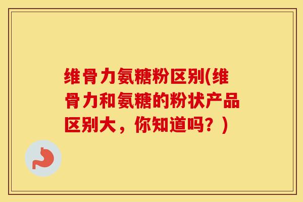 维骨力氨糖粉区别(维骨力和氨糖的粉状产品区别大，你知道吗？)