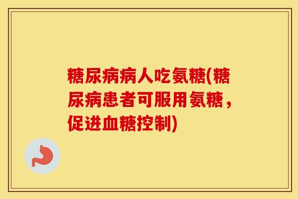 人吃氨糖(患者可服用氨糖,促进控制) 人吃氨糖(患者可服用氨糖,促进控制)