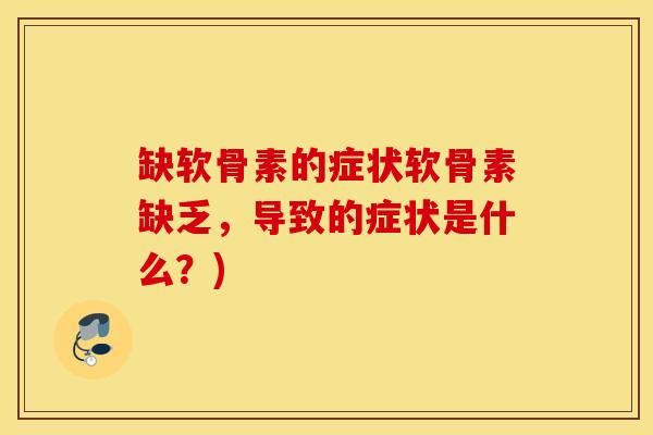缺软骨素的症状软骨素缺乏,导致的症状是什么?) 缺软骨素的症状软骨素缺乏,导致的症状是什么?)