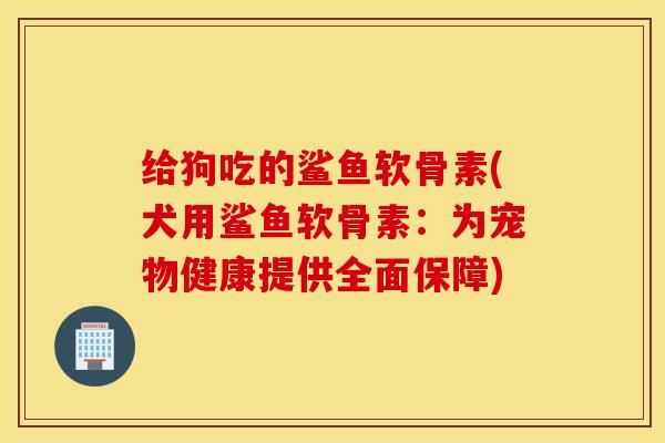 给狗吃的鲨鱼软骨素(犬用鲨鱼软骨素：为宠物健康提供全面保障)
