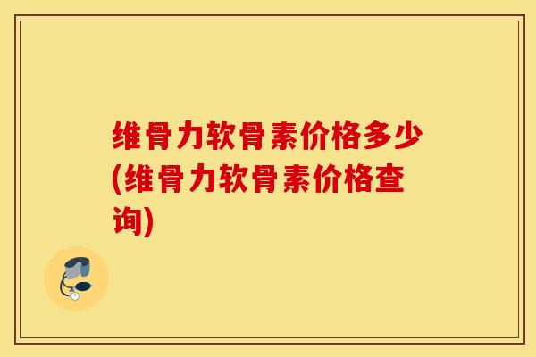 维骨力软骨素价格多少(维骨力软骨素价格查询) 维骨力软骨素价格多少(维骨力软骨素价格查询)