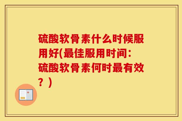 硫酸软骨素什么时候服用好(佳服用时间:硫酸软骨素何时有效?) 硫酸软骨素什么时候服用好(佳服用时间:硫酸软骨素何时有效?)