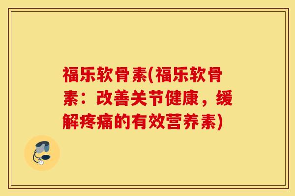 福乐软骨素(福乐软骨素：改善关节健康，缓解的有效营养素)