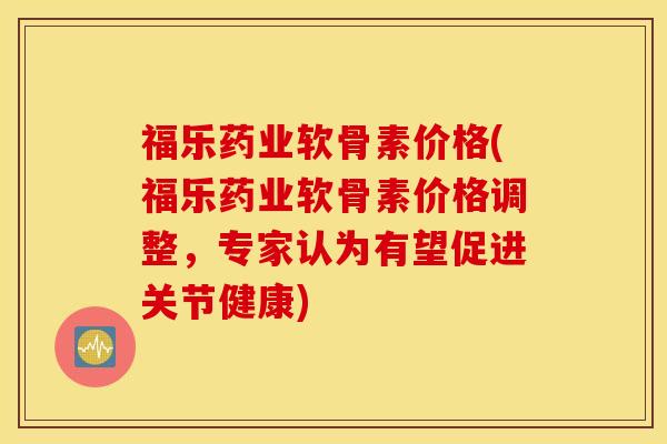 福乐药业软骨素价格(福乐药业软骨素价格调整,专家认为有望促进关节健康) 福乐药业软骨素价格(福乐药业软骨素价格调整,专家认为有望促进关节健康)