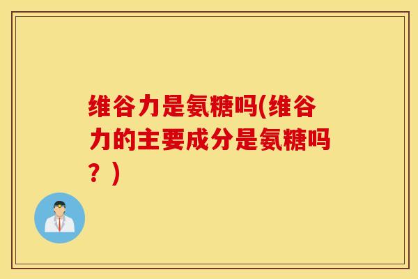维谷力是氨糖吗(维谷力的主要成分是氨糖吗?) 维谷力是氨糖吗(维谷力的主要成分是氨糖吗?)
