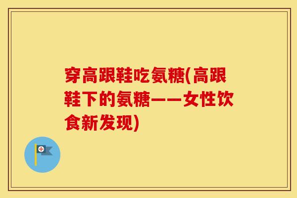 穿高跟鞋吃氨糖(高跟鞋下的氨糖——女性饮食新发现)