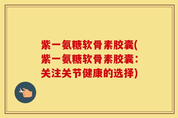 紫一氨糖软骨素胶囊(紫一氨糖软骨素胶囊:关注关节健康的选择) 紫一氨糖软骨素胶囊(紫一氨糖软骨素胶囊:关注关节健康的选择)