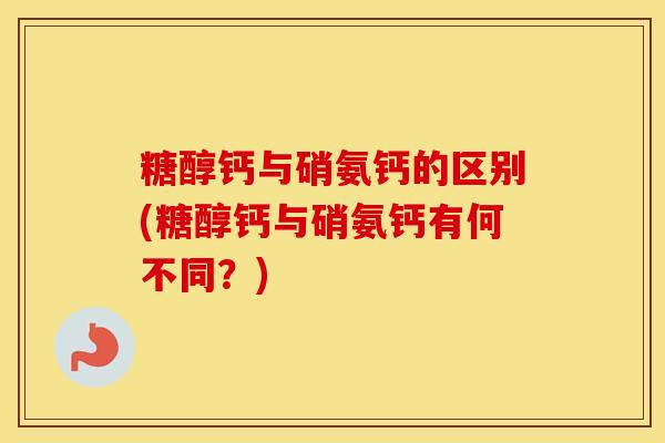 糖醇钙与硝氨钙的区别(糖醇钙与硝氨钙有何不同?) 糖醇钙与硝氨钙的区别(糖醇钙与硝氨钙有何不同?)