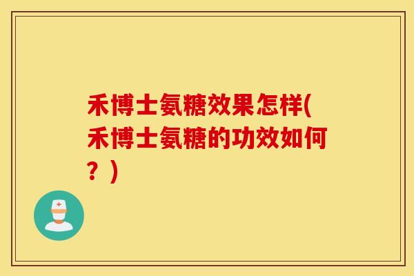 禾博士氨糖效果怎样(禾博士氨糖的功效如何？)