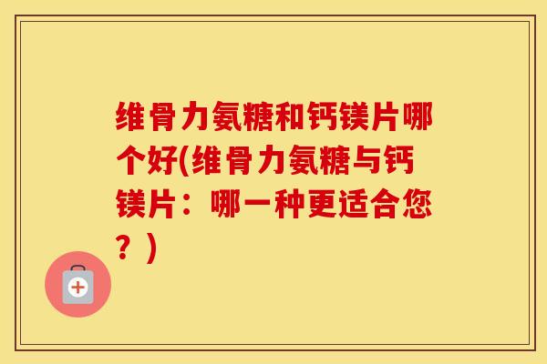 维骨力氨糖和钙镁片哪个好(维骨力氨糖与钙镁片：哪一种更适合您？)