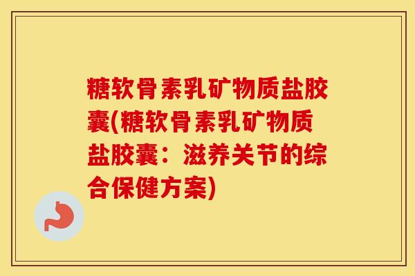 糖软骨素乳矿物质盐胶囊(糖软骨素乳矿物质盐胶囊:滋养关节的综合保健方案) 糖软骨素乳矿物质盐胶囊(糖软骨素乳矿物质盐胶囊:滋养关节的综合保健方案)