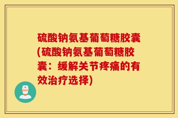 硫酸钠氨基葡萄糖胶囊(硫酸钠氨基葡萄糖胶囊:缓解关节的有效选择) 硫酸钠氨基葡萄糖胶囊(硫酸钠氨基葡萄糖胶囊:缓解关节的有效选择)