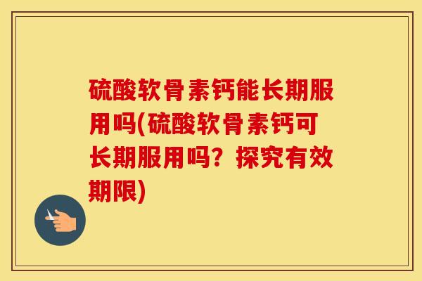 硫酸软骨素钙能长期服用吗(硫酸软骨素钙可长期服用吗?探究有效期限) 硫酸软骨素钙能长期服用吗(硫酸软骨素钙可长期服用吗?探究有效期限)