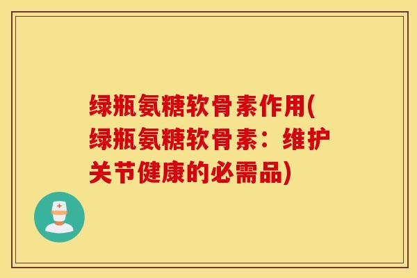 绿瓶氨糖软骨素作用(绿瓶氨糖软骨素:维护关节健康的必需品) 绿瓶氨糖软骨素作用(绿瓶氨糖软骨素:维护关节健康的必需品)