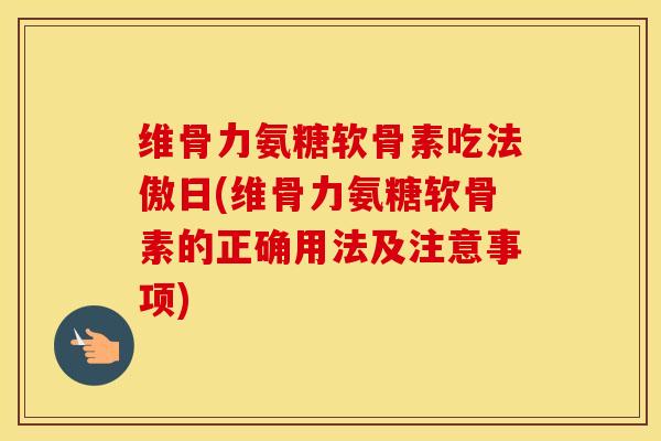 维骨力氨糖软骨素吃法傲日(维骨力氨糖软骨素的正确用法及注意事项)