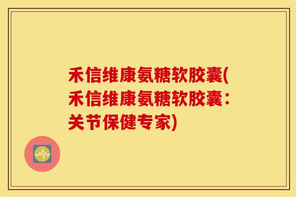 禾信维康氨糖软胶囊(禾信维康氨糖软胶囊:关节保健专家) 禾信维康氨糖软胶囊(禾信维康氨糖软胶囊:关节保健专家)