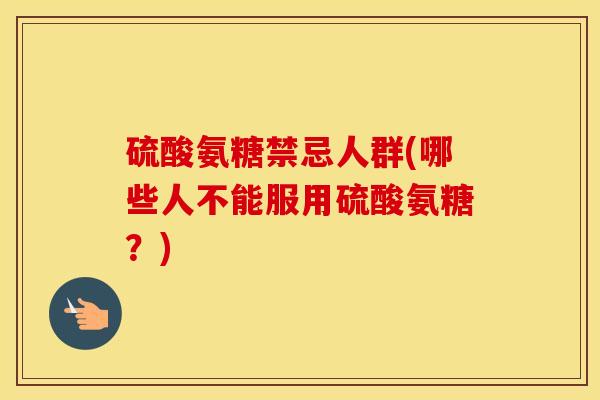 硫酸氨糖禁忌人群(哪些人不能服用硫酸氨糖?) 硫酸氨糖禁忌人群(哪些人不能服用硫酸氨糖?)