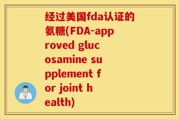 经过美国fda认证的氨糖(FDA-approved glucosamine supplement for joint health) 经过美国fda认证的氨糖(FDA-approved glucosamine supplement for joint health)