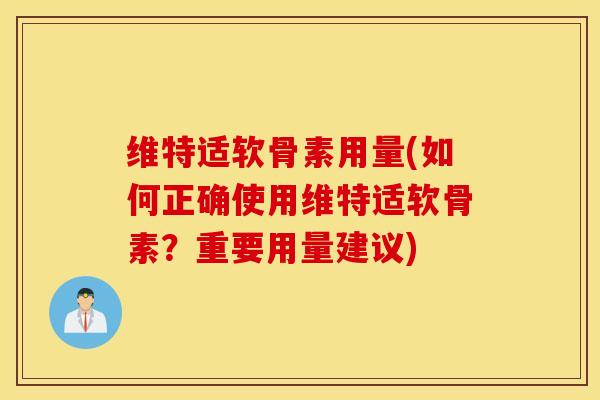 维特适软骨素用量(如何正确使用维特适软骨素?重要用量建议) 维特适软骨素用量(如何正确使用维特适软骨素?重要用量建议)
