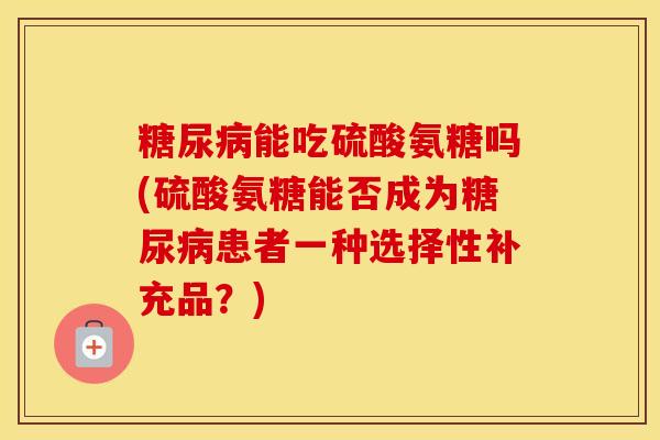 能吃硫酸氨糖吗(硫酸氨糖能否成为患者一种选择性补充品?) 能吃硫酸氨糖吗(硫酸氨糖能否成为患者一种选择性补充品?)
