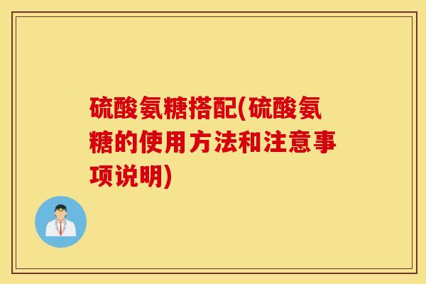 硫酸氨糖搭配(硫酸氨糖的使用方法和注意事项说明) 硫酸氨糖搭配(硫酸氨糖的使用方法和注意事项说明)