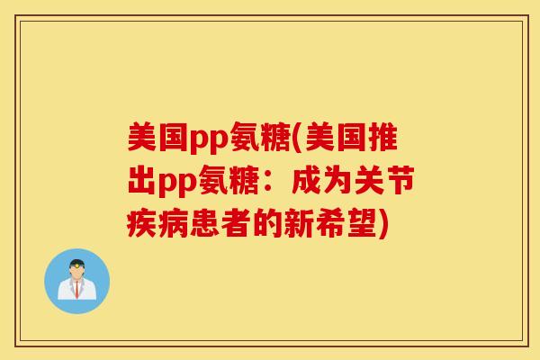 美国pp氨糖(美国推出pp氨糖:成为关节患者的新希望) 美国pp氨糖(美国推出pp氨糖:成为关节患者的新希望)