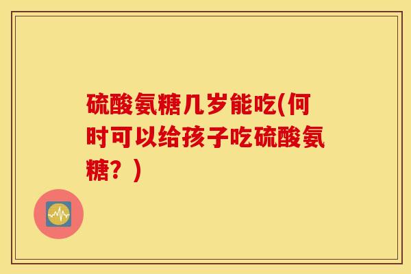 硫酸氨糖几岁能吃(何时可以给孩子吃硫酸氨糖?) 硫酸氨糖几岁能吃(何时可以给孩子吃硫酸氨糖?)