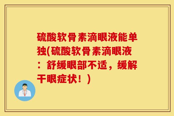 硫酸软骨素滴眼液能单独(硫酸软骨素滴眼液:舒缓眼部不适,缓解干眼症状!) 硫酸软骨素滴眼液能单独(硫酸软骨素滴眼液:舒缓眼部不适,缓解干眼症状!)