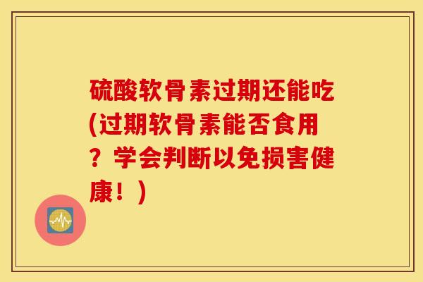 硫酸软骨素过期还能吃(过期软骨素能否食用？学会判断以免损害健康！)