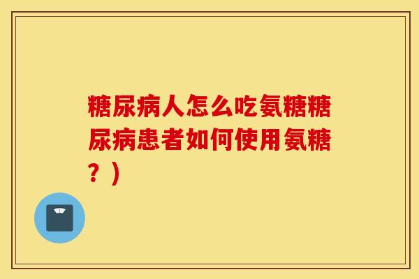 人怎么吃氨糖患者如何使用氨糖？)