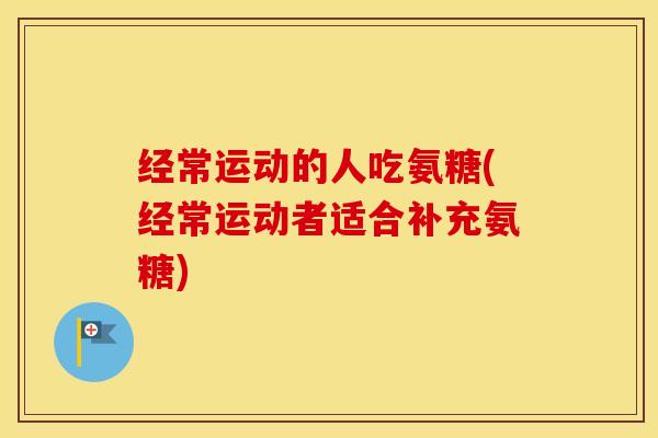 经常运动的人吃氨糖(经常运动者适合补充氨糖) 经常运动的人吃氨糖(经常运动者适合补充氨糖)