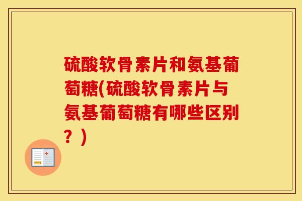 硫酸软骨素片和氨基葡萄糖(硫酸软骨素片与氨基葡萄糖有哪些区别?) 硫酸软骨素片和氨基葡萄糖(硫酸软骨素片与氨基葡萄糖有哪些区别?)
