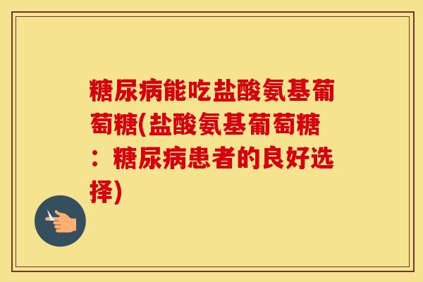能吃盐酸氨基葡萄糖(盐酸氨基葡萄糖:患者的良好选择) 能吃盐酸氨基葡萄糖(盐酸氨基葡萄糖:患者的良好选择)