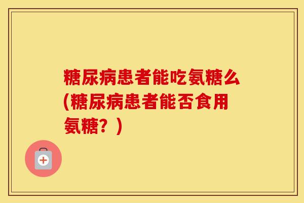 患者能吃氨糖么(患者能否食用氨糖？)