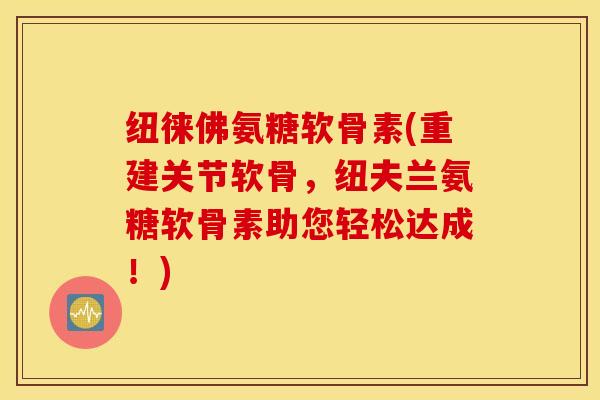 纽徕佛氨糖软骨素(重建关节软骨，纽夫兰氨糖软骨素助您轻松达成！)