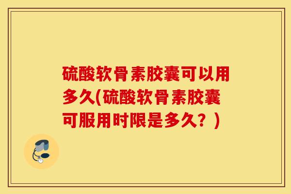 硫酸软骨素胶囊可以用多久(硫酸软骨素胶囊可服用时限是多久?) 硫酸软骨素胶囊可以用多久(硫酸软骨素胶囊可服用时限是多久?)