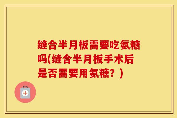 缝合需要吃氨糖吗(缝合手术后是否需要用氨糖?) 缝合需要吃氨糖吗(缝合手术后是否需要用氨糖?)