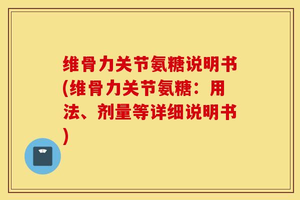 维骨力关节氨糖说明书(维骨力关节氨糖：用法、剂量等详细说明书)