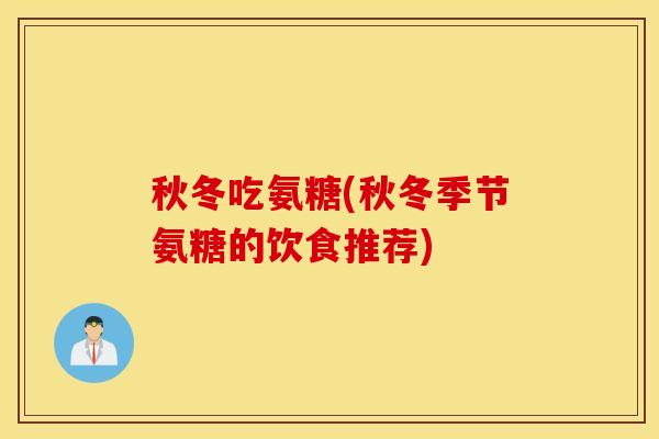 秋冬吃氨糖(秋冬季节氨糖的饮食推荐)