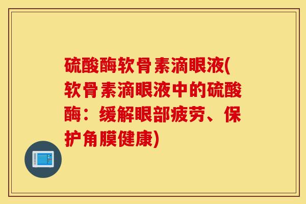 硫酸酶软骨素滴眼液(软骨素滴眼液中的硫酸酶：缓解眼部疲劳、保护角膜健康)