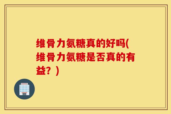 维骨力氨糖真的好吗(维骨力氨糖是否真的有益？)